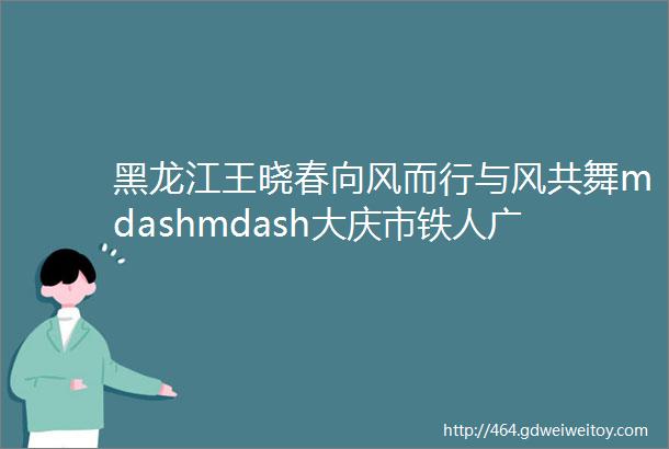 黑龙江王晓春向风而行与风共舞mdashmdash大庆市铁人广场风筝队的天空之约